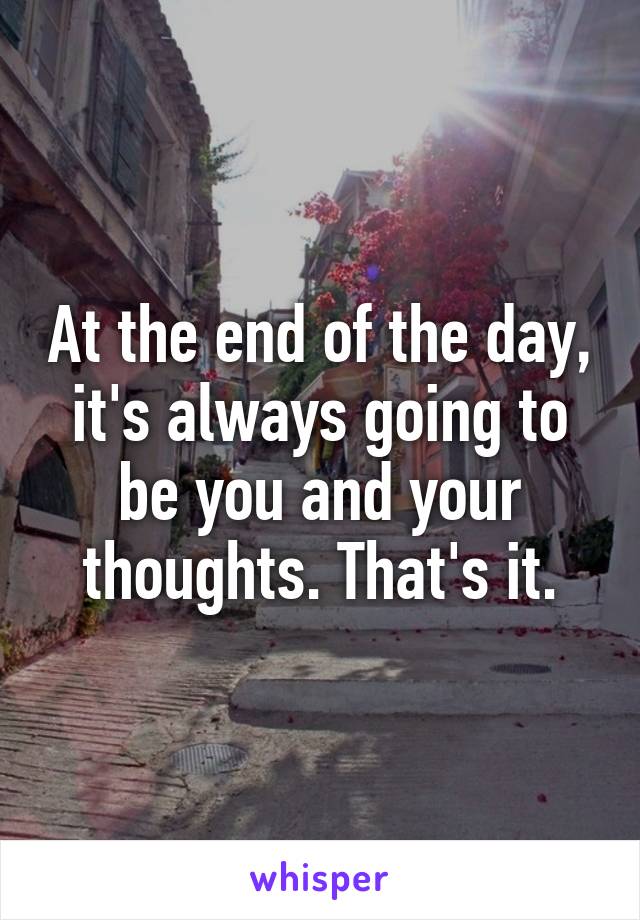 At the end of the day, it's always going to be you and your thoughts. That's it.
