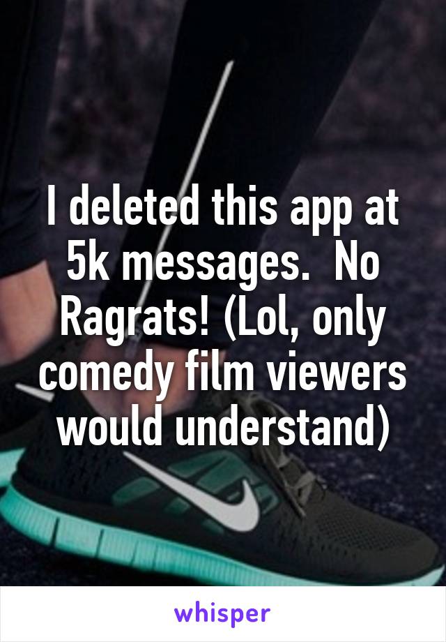 I deleted this app at 5k messages.  No Ragrats! (Lol, only comedy film viewers would understand)