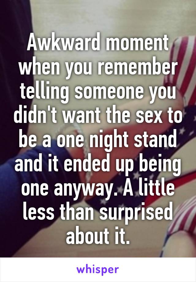 Awkward moment when you remember telling someone you didn't want the sex to be a one night stand and it ended up being one anyway. A little less than surprised about it.