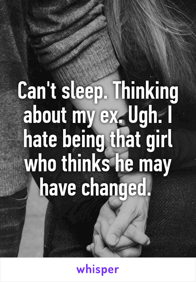 Can't sleep. Thinking about my ex. Ugh. I hate being that girl who thinks he may have changed. 