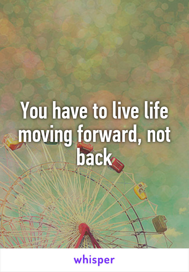 You have to live life moving forward, not back