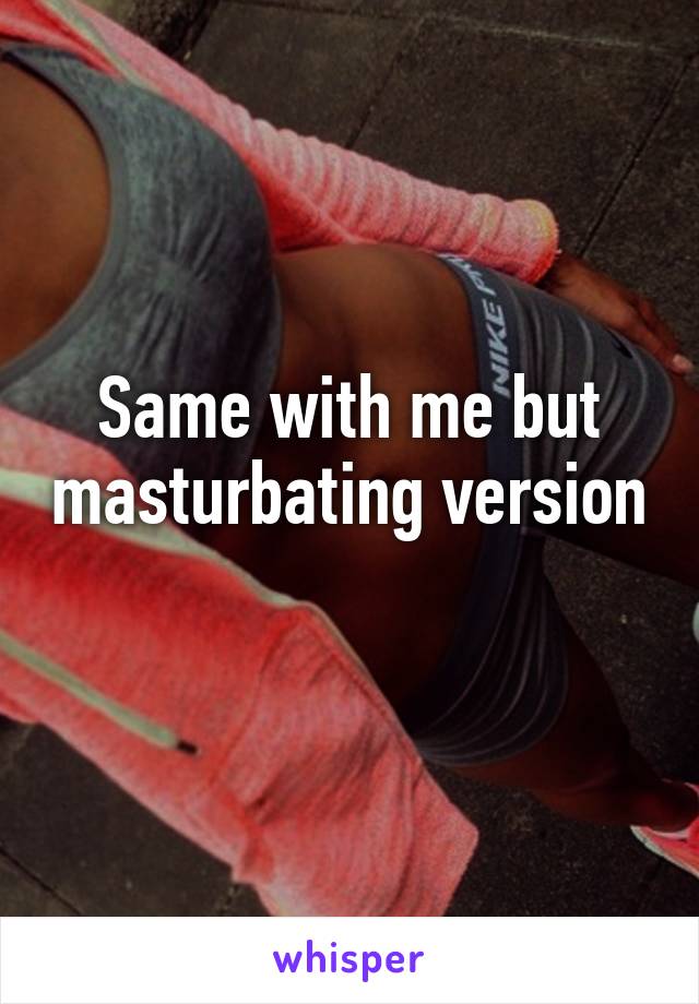 Same with me but masturbating version 