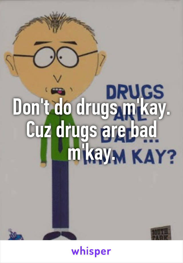 Don't do drugs m'kay. Cuz drugs are bad m'kay.