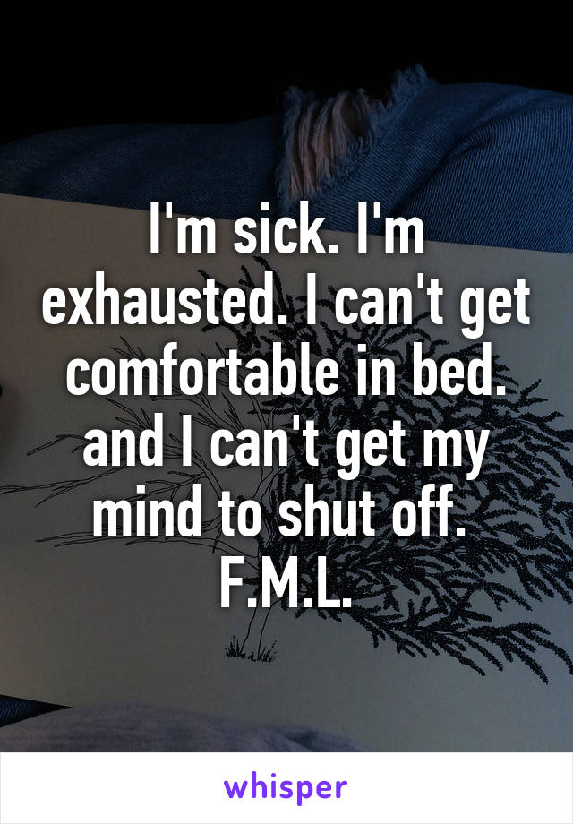 I'm sick. I'm exhausted. I can't get comfortable in bed. and I can't get my mind to shut off. 
F.M.L.