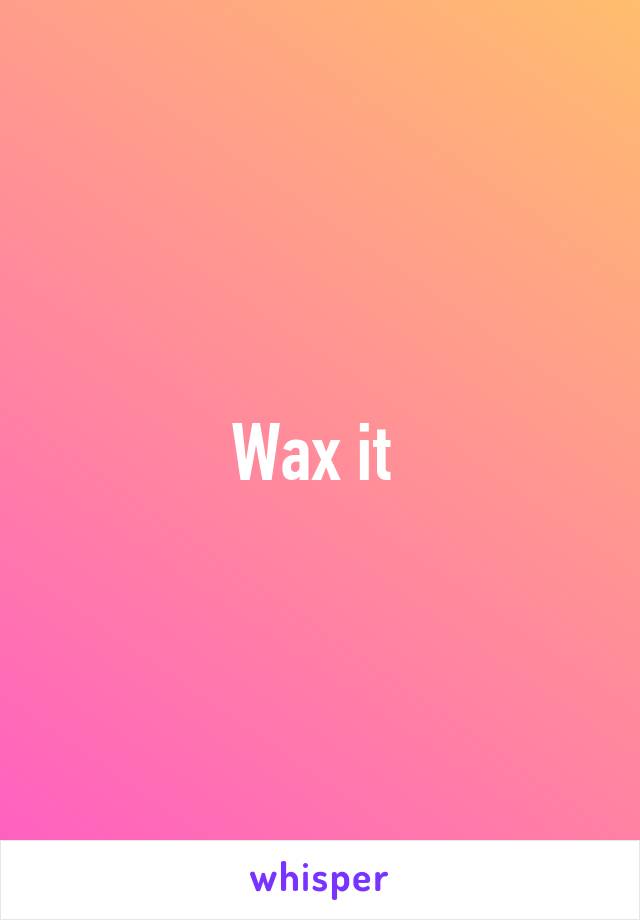 Wax it 