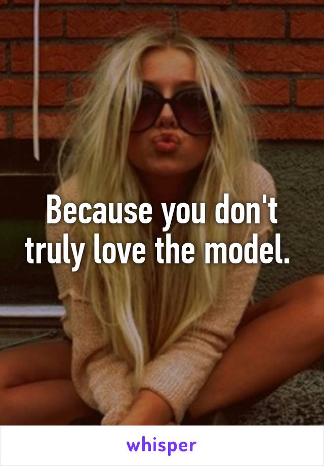 Because you don't truly love the model. 