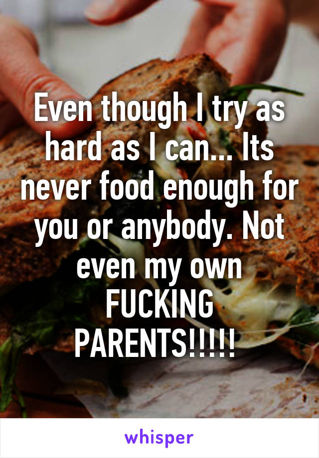 Even though I try as hard as I can... Its never food enough for you or anybody. Not even my own FUCKING PARENTS!!!!! 
