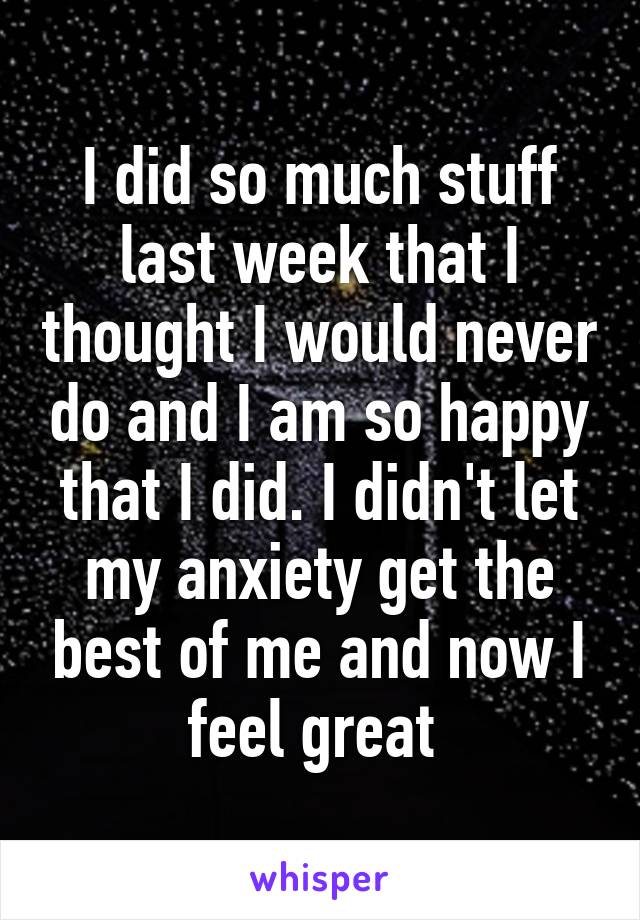 I did so much stuff last week that I thought I would never do and I am so happy that I did. I didn't let my anxiety get the best of me and now I feel great 