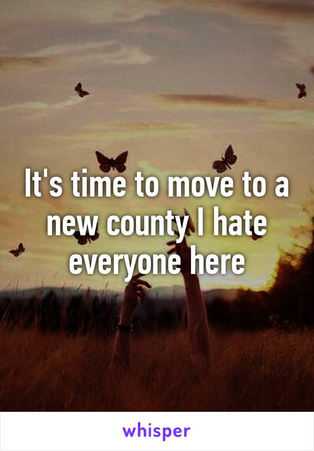 It's time to move to a new county I hate everyone here