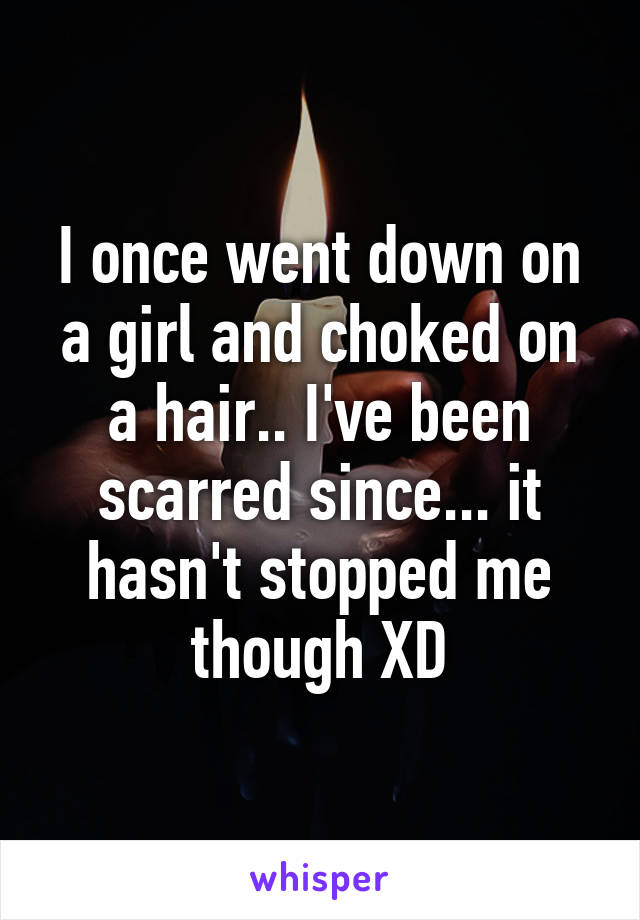 I once went down on a girl and choked on a hair.. I've been scarred since... it hasn't stopped me though XD