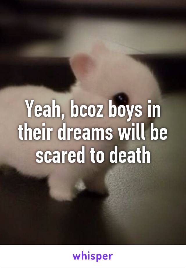 Yeah, bcoz boys in their dreams will be scared to death