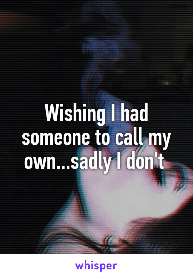 Wishing I had someone to call my own...sadly I don't 