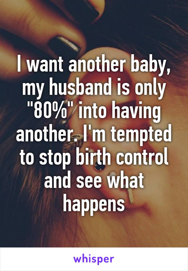 I want another baby, my husband is only "80%" into having another. I'm tempted to stop birth control and see what happens