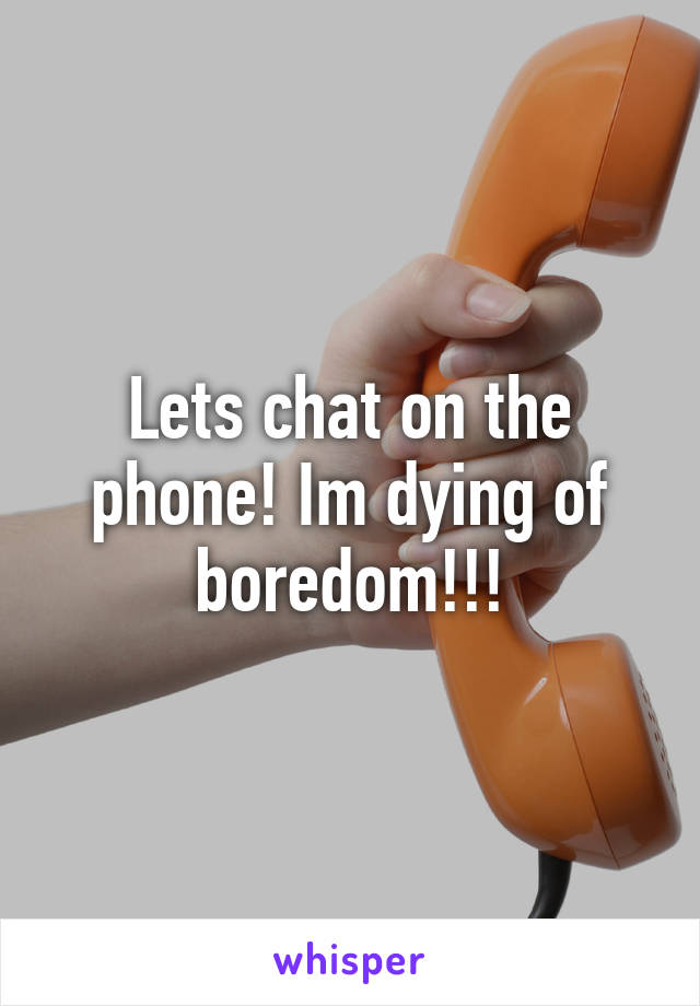 Lets chat on the phone! Im dying of boredom!!!