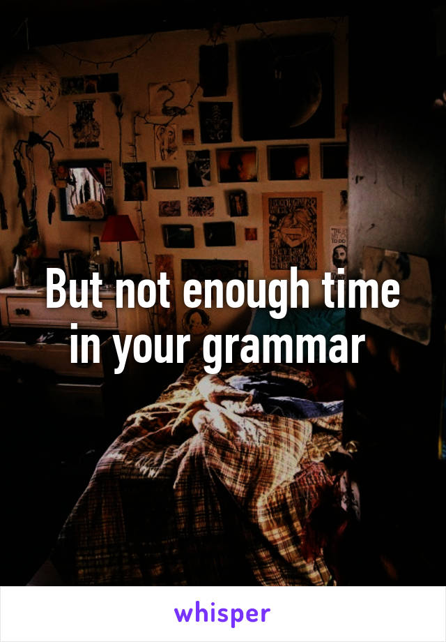 But not enough time in your grammar 