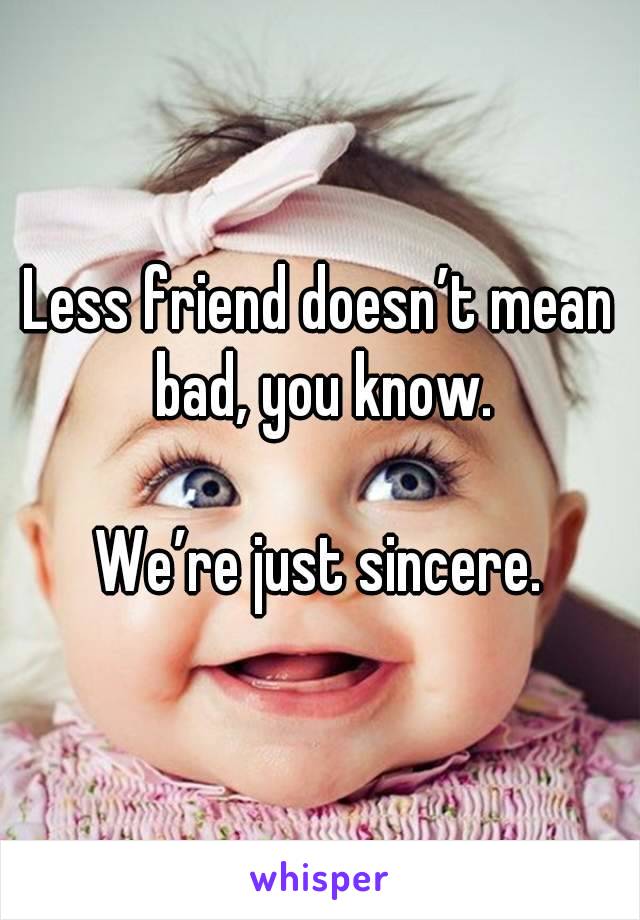 Less friend doesn’t mean bad, you know.

We’re just sincere.