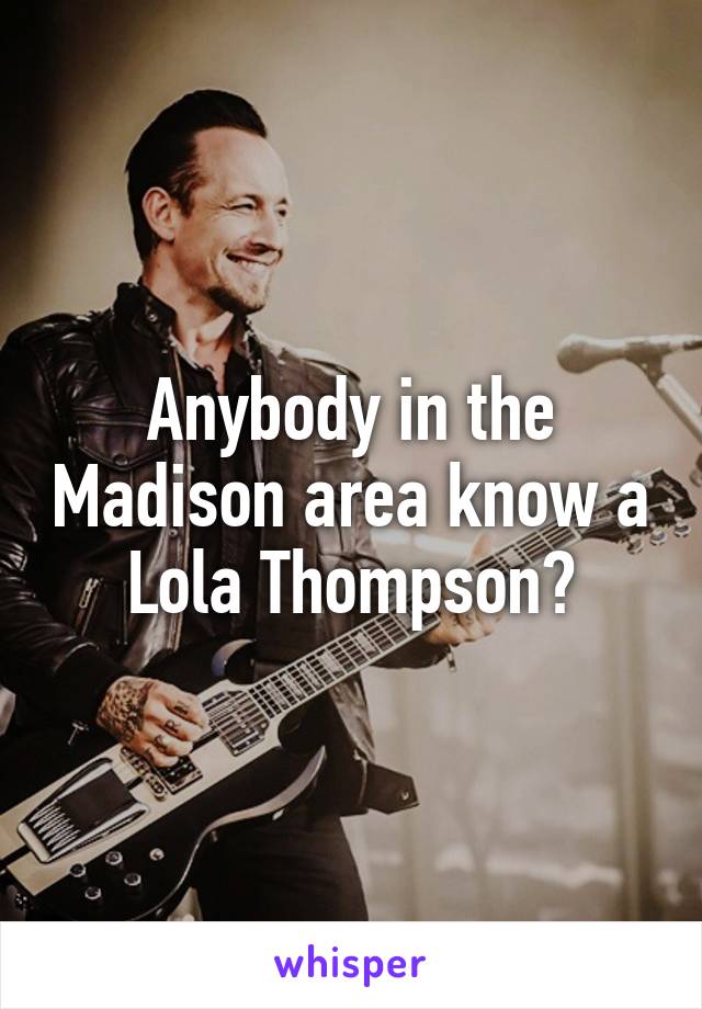 Anybody in the Madison area know a Lola Thompson?