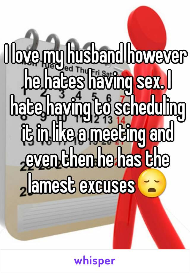 I love my husband however he hates having sex. I hate having to scheduling it in like a meeting and even then he has the lamest excuses😳