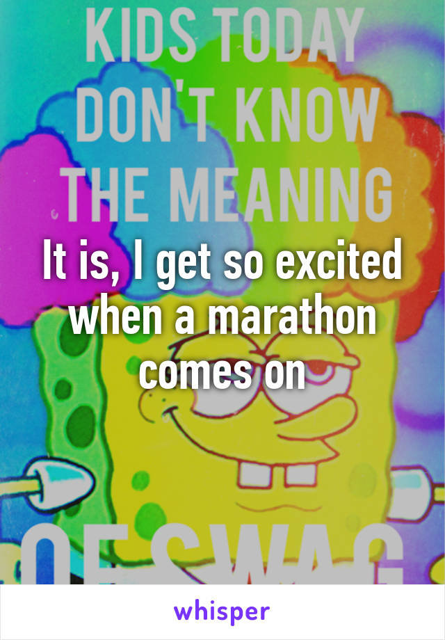 It is, I get so excited when a marathon comes on