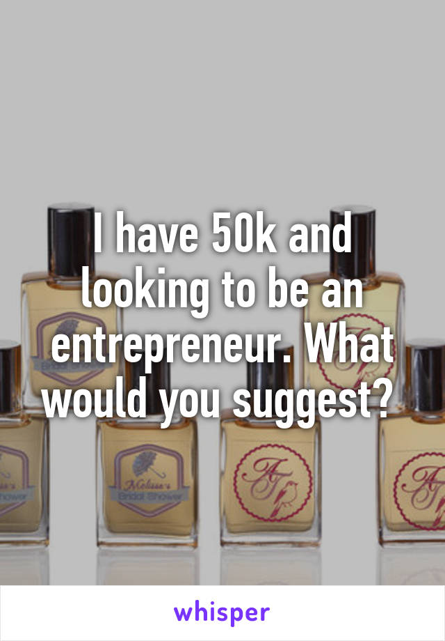I have 50k and looking to be an entrepreneur. What would you suggest? 