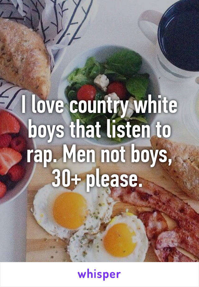 I love country white boys that listen to rap. Men not boys, 30+ please. 