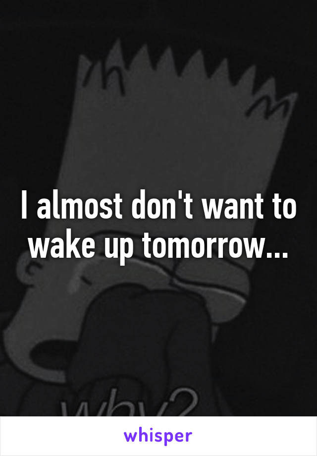 I almost don't want to wake up tomorrow...