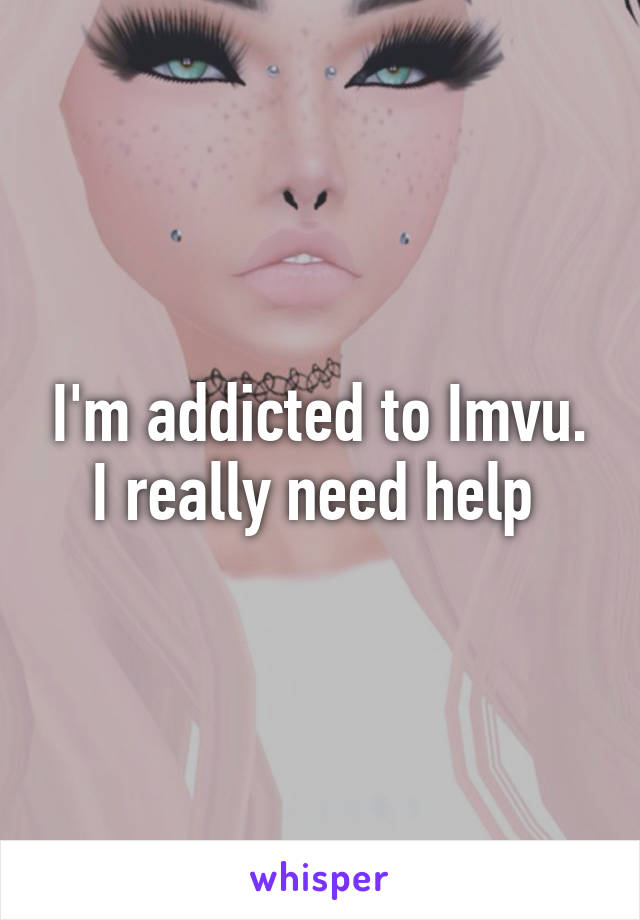 I'm addicted to Imvu. I really need help 
