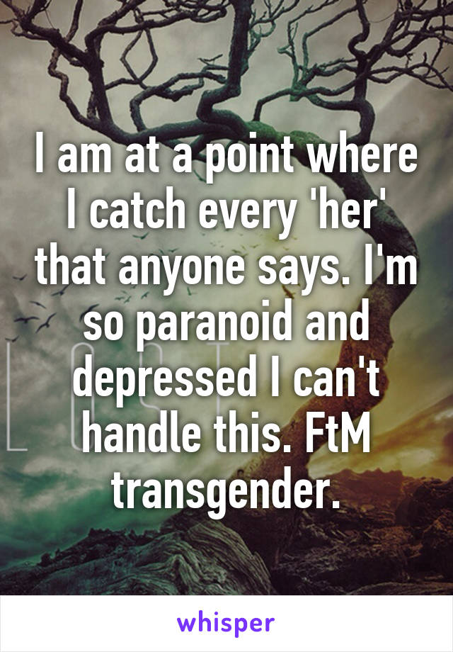 I am at a point where I catch every 'her' that anyone says. I'm so paranoid and depressed I can't handle this. FtM transgender.