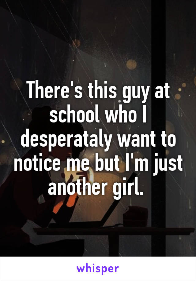 There's this guy at school who I desperataly want to notice me but I'm just another girl. 
