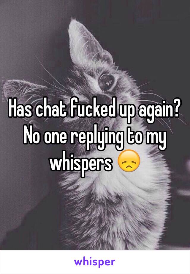 Has chat fucked up again?
No one replying to my whispers 😞