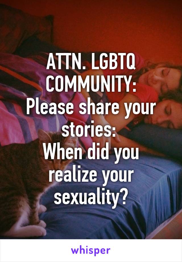 ATTN. LGBTQ COMMUNITY:
Please share your stories: 
When did you realize your sexuality?