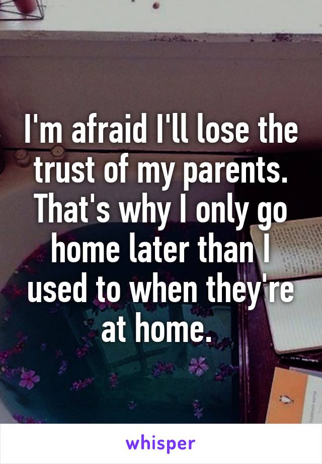 I'm afraid I'll lose the trust of my parents. That's why I only go home later than I used to when they're at home. 
