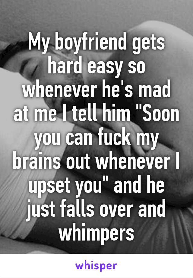My boyfriend gets hard easy so whenever he's mad at me I tell him "Soon you can fuck my brains out whenever I upset you" and he just falls over and whimpers