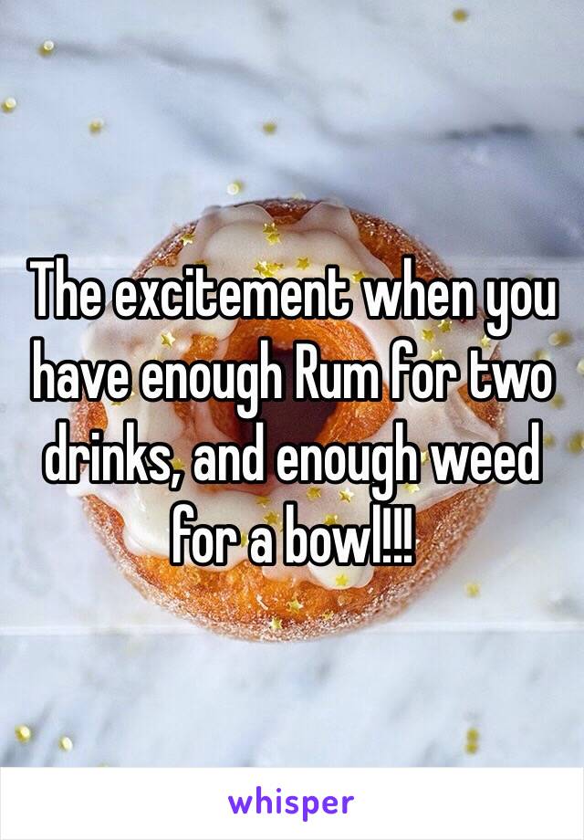 The excitement when you have enough Rum for two drinks, and enough weed for a bowl!!! 
