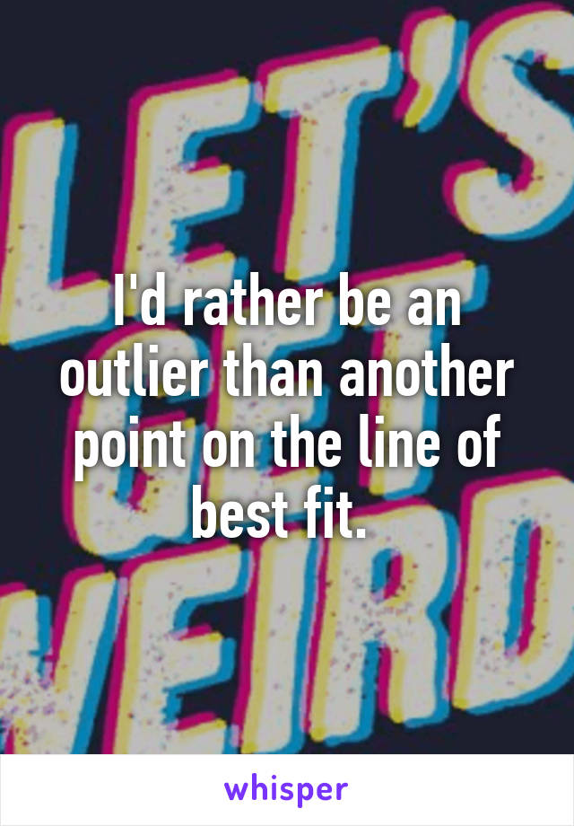 I'd rather be an outlier than another point on the line of best fit. 