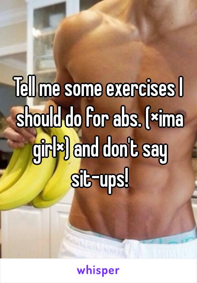 Tell me some exercises I should do for abs. (×ima girl×) and don't say sit-ups!