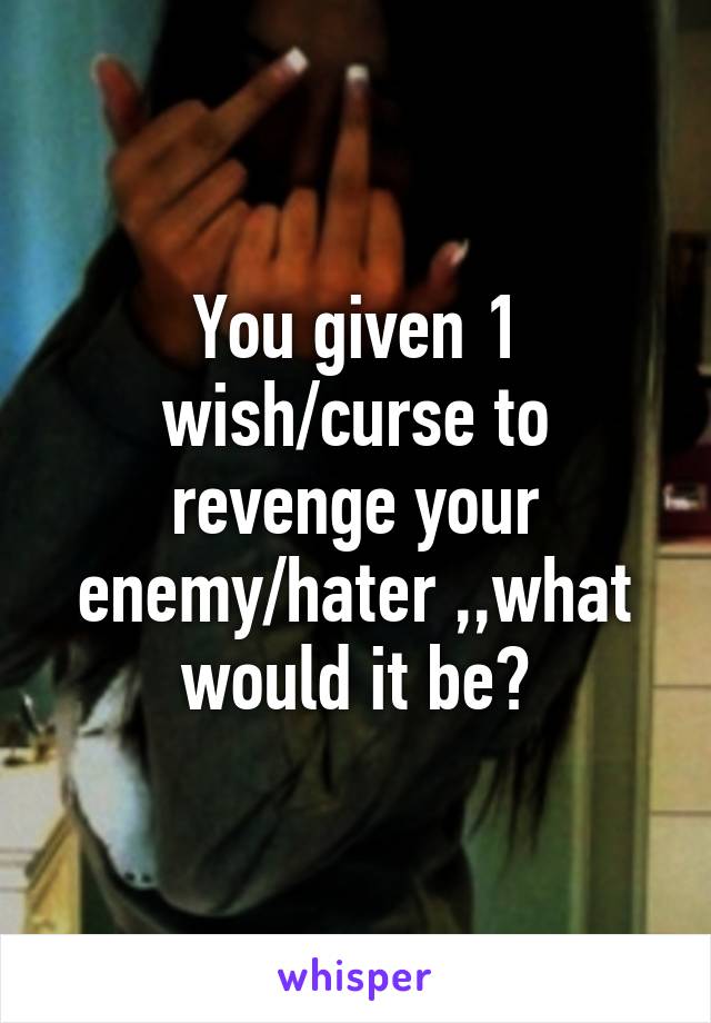 You given 1 wish/curse to revenge your enemy/hater ,,what would it be?