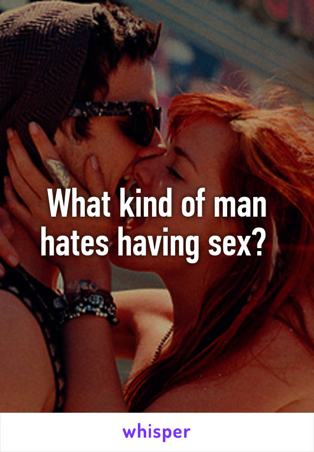 What kind of man hates having sex? 