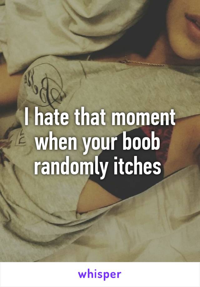 I hate that moment when your boob  randomly itches 