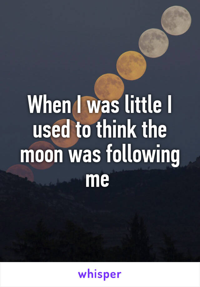 When I was little I used to think the moon was following me 
