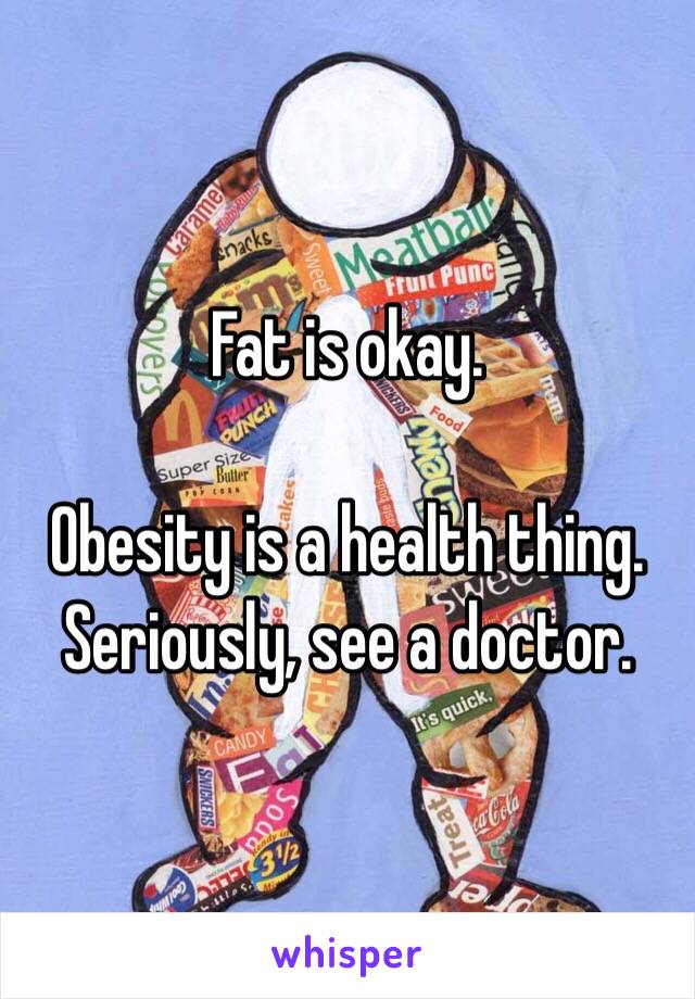 Fat is okay.

Obesity is a health thing. Seriously, see a doctor.