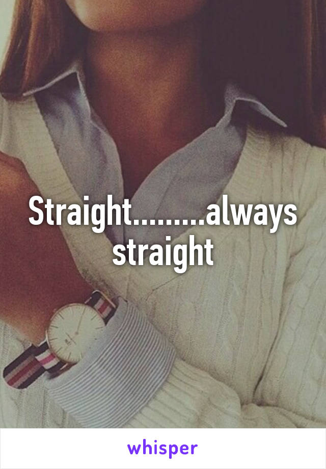 Straight.........always straight
