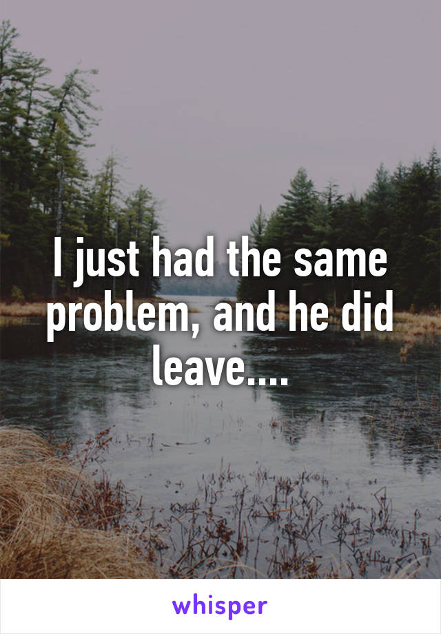 I just had the same problem, and he did leave....