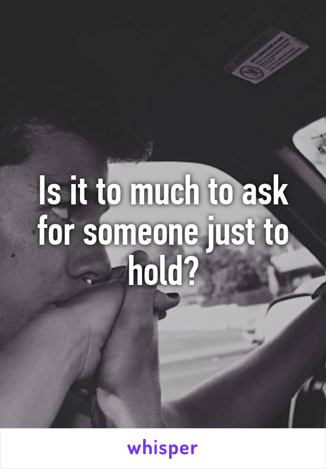Is it to much to ask for someone just to hold?