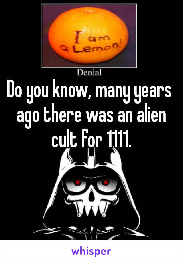 Do you know, many years ago there was an alien cult for 1111.