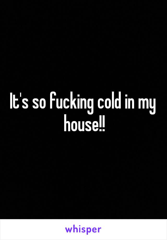 It's so fucking cold in my house!!