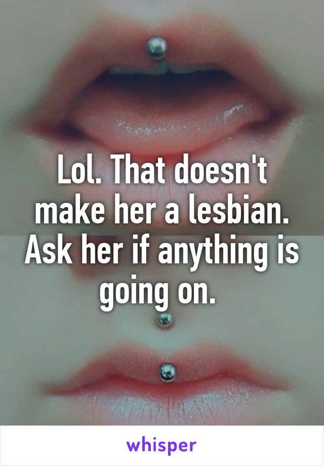 Lol. That doesn't make her a lesbian. Ask her if anything is going on. 