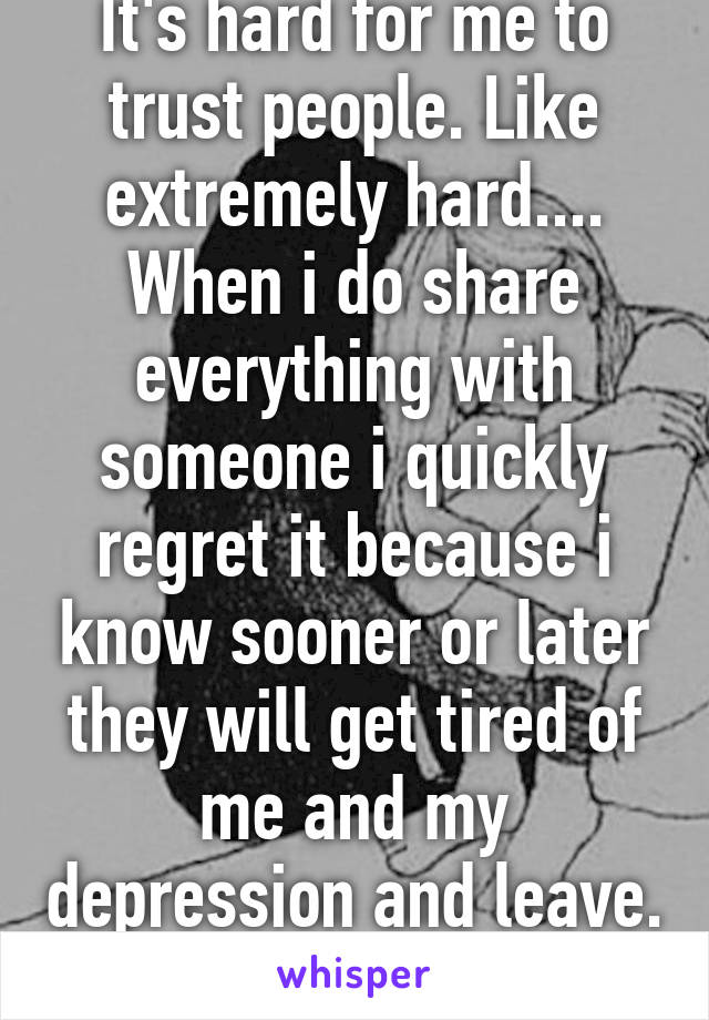 It's hard for me to trust people. Like extremely hard.... When i do share everything with someone i quickly regret it because i know sooner or later they will get tired of me and my depression and leave. 