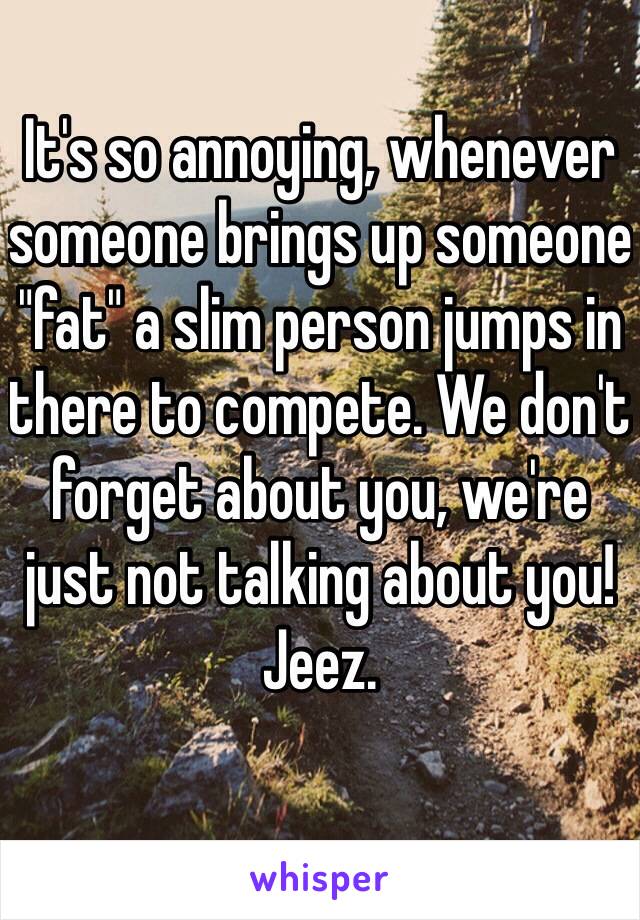 It's so annoying, whenever someone brings up someone "fat" a slim person jumps in there to compete. We don't forget about you, we're just not talking about you!
Jeez.