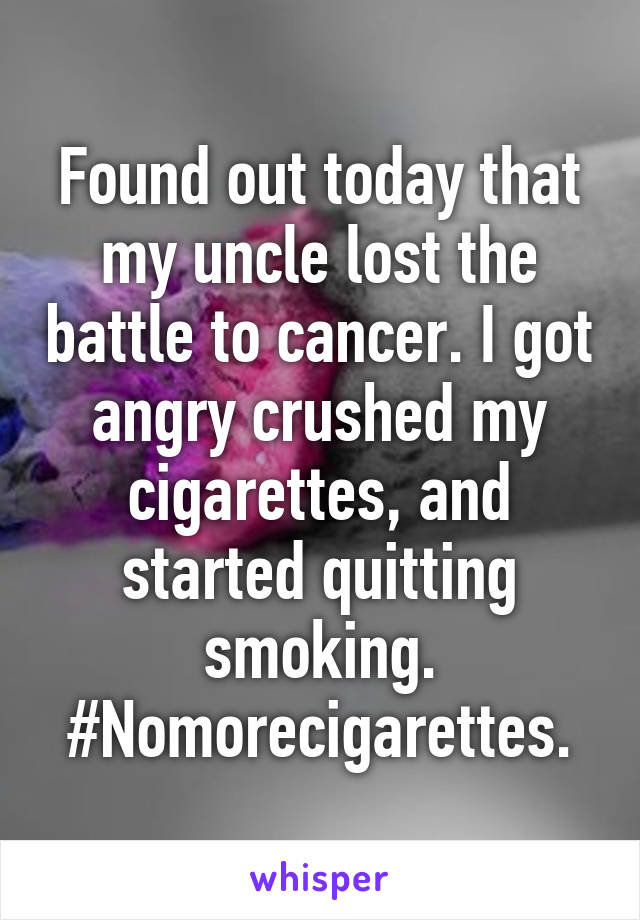 Found out today that my uncle lost the battle to cancer. I got angry crushed my cigarettes, and started quitting smoking.
#Nomorecigarettes.